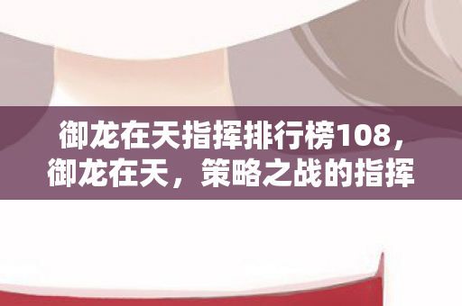 御龙在天指挥排行榜108,御龙在天,策略之战的指挥巨匠排行榜 御龙在天指挥排行榜108,御龙在天,策略之战的指挥巨匠排行榜