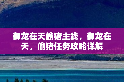 御龙在天偷猪主线,御龙在天,偷猪任务攻略详解 御龙在天偷猪主线,御龙在天,偷猪任务攻略详解
