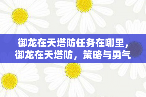 御龙在天塔防任务在哪里，御龙在天塔防，策略与勇气的完美结合