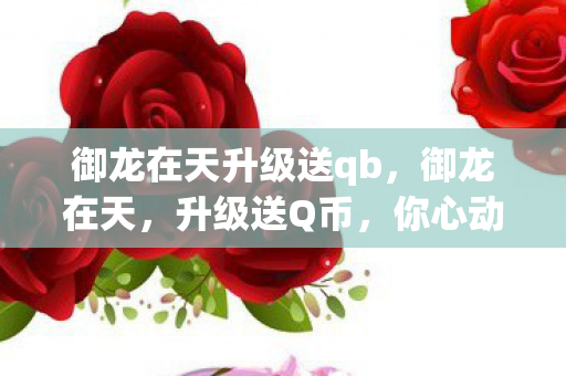 御龙在天升级送qb,御龙在天,升级送Q币,你心动了吗? 御龙在天升级送qb,御龙在天,升级送Q币,你心动了吗?