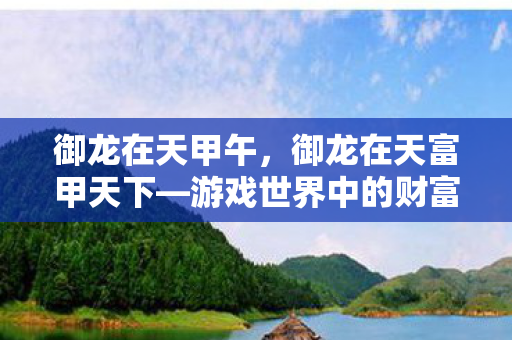 御龙在天甲午，御龙在天富甲天下—游戏世界中的财富帝国建设之路