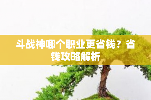 斗战神哪个职业更省钱？省钱攻略解析