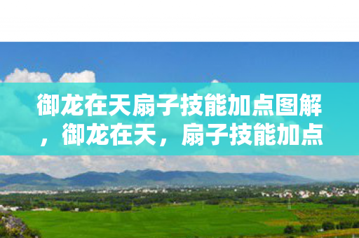 御龙在天扇子技能加点图解，御龙在天，扇子技能加点攻略