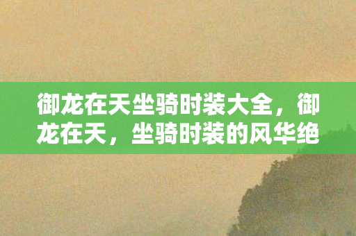 御龙在天坐骑时装大全，御龙在天，坐骑时装的风华绝代