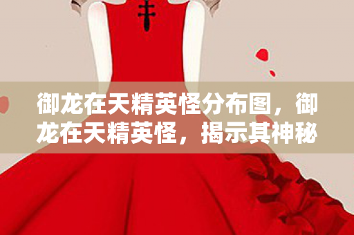 御龙在天精英怪分布图,御龙在天精英怪,揭示其神秘面纱与攻略秘籍 御龙在天精英怪分布图,御龙在天精英怪,揭示其神秘面纱与攻略秘籍