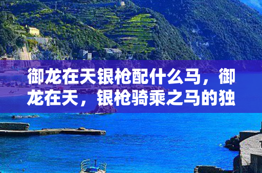 御龙在天银枪配什么马,御龙在天,银枪骑乘之马的独特魅力 御龙在天银枪配什么马,御龙在天,银枪骑乘之马的独特魅力
