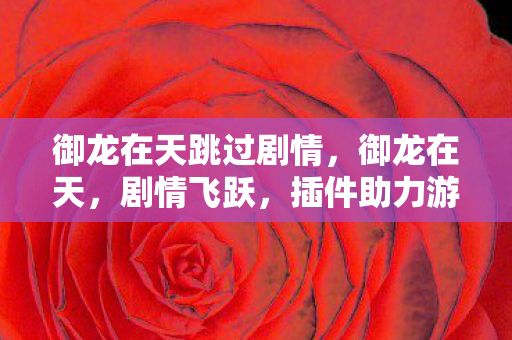 御龙在天跳过剧情,御龙在天,剧情飞跃,插件助力游戏新体验 御龙在天跳过剧情,御龙在天,剧情飞跃,插件助力游戏新体验