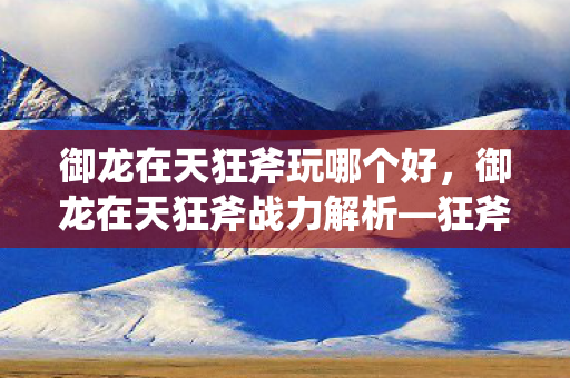 御龙在天狂斧玩哪个好,御龙在天狂斧战力解析—狂斧真的厉害吗? 御龙在天狂斧玩哪个好,御龙在天狂斧战力解析—狂斧真的厉害吗?