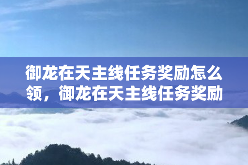御龙在天主线任务奖励怎么领,御龙在天主线任务奖励详解 御龙在天主线任务奖励怎么领,御龙在天主线任务奖励详解