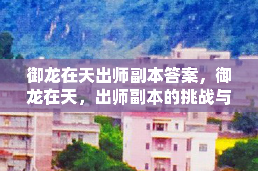 御龙在天出师副本答案,御龙在天,出师副本的挑战与荣耀 御龙在天出师副本答案,御龙在天,出师副本的挑战与荣耀