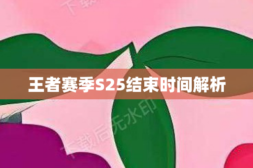 王者赛季S25结束时间解析 王者赛季S25结束时间解析