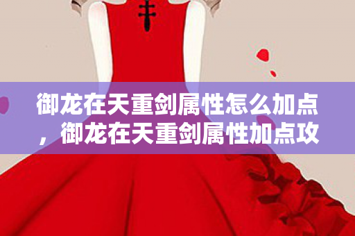 御龙在天重剑属性怎么加点，御龙在天重剑属性加点攻略，打造无敌战士的秘诀