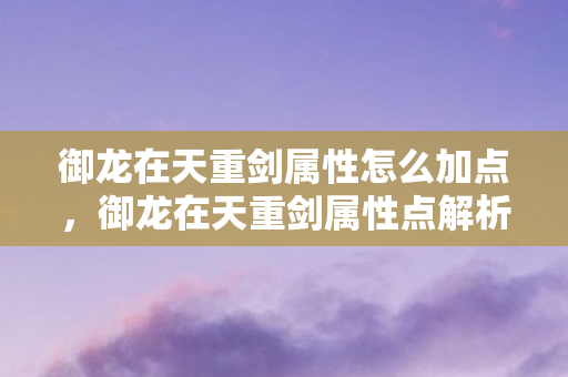 御龙在天重剑属性怎么加点,御龙在天重剑属性点解析,威力与策略并存的关键所在 御龙在天重剑属性怎么加点,御龙在天重剑属性点解析,威力与策略并存的关键所在