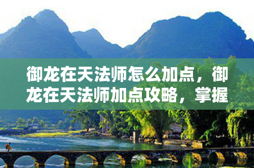 御龙在天法师怎么加点,御龙在天法师加点攻略,掌握技能,提升战力 御龙在天法师怎么加点,御龙在天法师加点攻略,掌握技能,提升战力