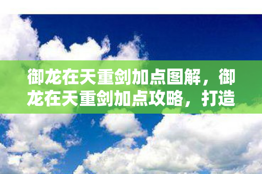 御龙在天重剑加点图解,御龙在天重剑加点攻略,打造无敌战力,征战沙场! 御龙在天重剑加点图解,御龙在天重剑加点攻略,打造无敌战力,征战沙场!