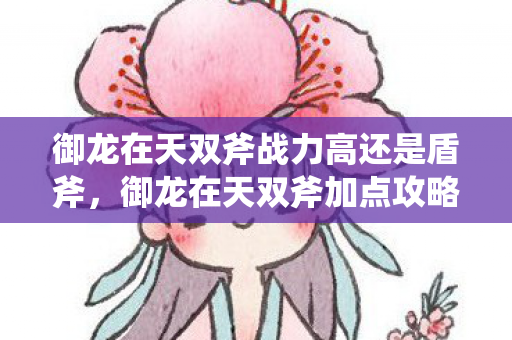 御龙在天双斧战力高还是盾斧,御龙在天双斧加点攻略,新手入门指南 御龙在天双斧战力高还是盾斧,御龙在天双斧加点攻略,新手入门指南