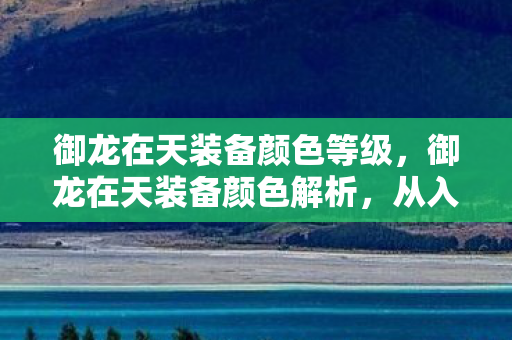 御龙在天装备颜色等级,御龙在天装备颜色解析,从入门到精通的装备进阶指南 御龙在天装备颜色等级,御龙在天装备颜色解析,从入门到精通的装备进阶指南