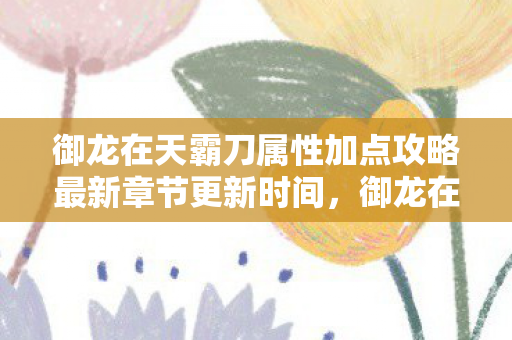御龙在天霸刀属性加点攻略最新章节更新时间,御龙在天霸刀属性加点攻略 御龙在天霸刀属性加点攻略最新章节更新时间,御龙在天霸刀属性加点攻略