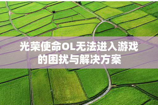 光荣使命OL无法进入游戏的困扰与解决方案