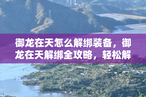 御龙在天怎么解绑装备,御龙在天解绑全攻略,轻松解除绑定,畅游游戏世界 御龙在天怎么解绑装备,御龙在天解绑全攻略,轻松解除绑定,畅游游戏世界