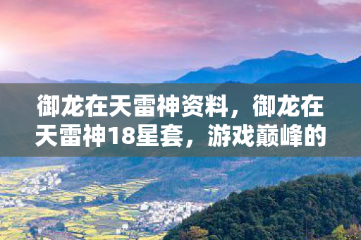 御龙在天雷神资料,御龙在天雷神18星套,游戏巅峰的装备荣耀 御龙在天雷神资料,御龙在天雷神18星套,游戏巅峰的装备荣耀