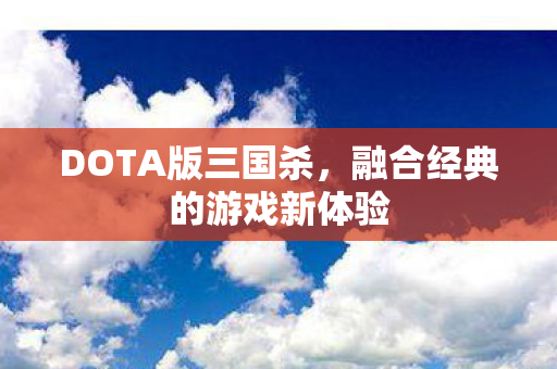 DOTA版三国杀，融合经典的游戏新体验