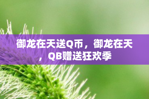 御龙在天送Q币,御龙在天,QB赠送狂欢季 御龙在天送Q币,御龙在天,QB赠送狂欢季