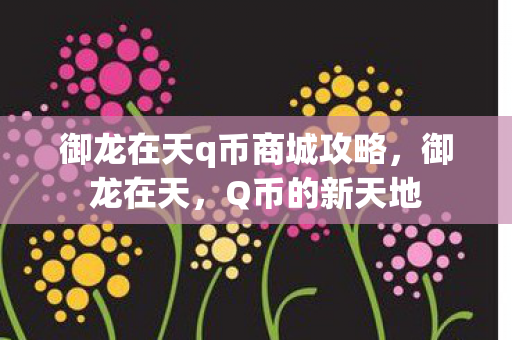 御龙在天q币商城攻略,御龙在天,Q币的新天地 御龙在天q币商城攻略,御龙在天,Q币的新天地