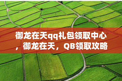 御龙在天qq礼包领取中心,御龙在天,QB领取攻略大揭秘 御龙在天qq礼包领取中心,御龙在天,QB领取攻略大揭秘