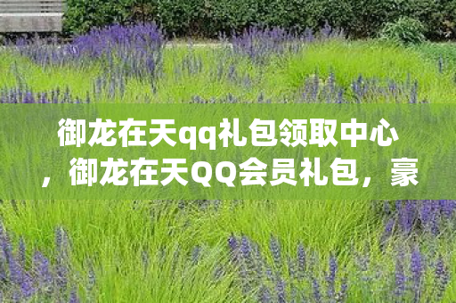 御龙在天qq礼包领取中心,御龙在天QQ会员礼包,豪华特权等你来领! 御龙在天qq礼包领取中心,御龙在天QQ会员礼包,豪华特权等你来领!