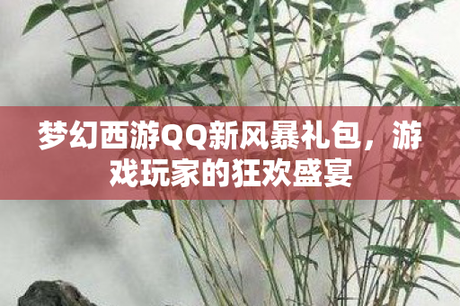 梦幻西游QQ新风暴礼包,游戏玩家的狂欢盛宴 梦幻西游QQ新风暴礼包,游戏玩家的狂欢盛宴