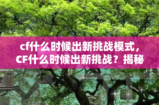 cf什么时候出新挑战模式,CF什么时候出新挑战?揭秘游戏更新背后的秘密 cf什么时候出新挑战模式,CF什么时候出新挑战?揭秘游戏更新背后的秘密