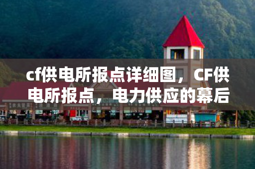 cf供电所报点详细图，CF供电所报点，电力供应的幕后英雄