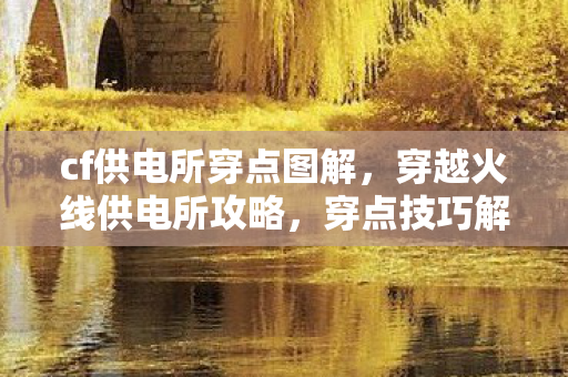 cf供电所穿点图解,穿越火线供电所攻略,穿点技巧解析 cf供电所穿点图解,穿越火线供电所攻略,穿点技巧解析