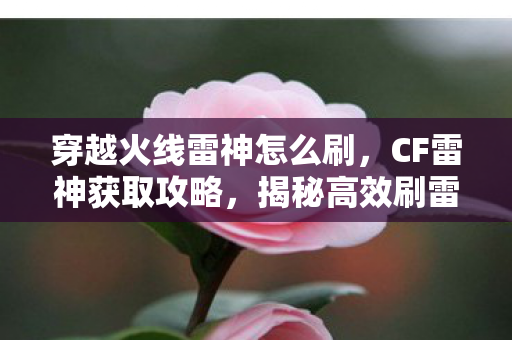 穿越火线雷神怎么刷,CF雷神获取攻略,揭秘高效刷雷神的技巧与策略 穿越火线雷神怎么刷,CF雷神获取攻略,揭秘高效刷雷神的技巧与策略