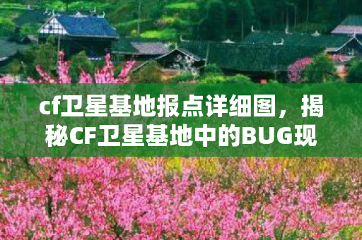 cf卫星基地报点详细图,揭秘CF卫星基地中的BUG现象 cf卫星基地报点详细图,揭秘CF卫星基地中的BUG现象