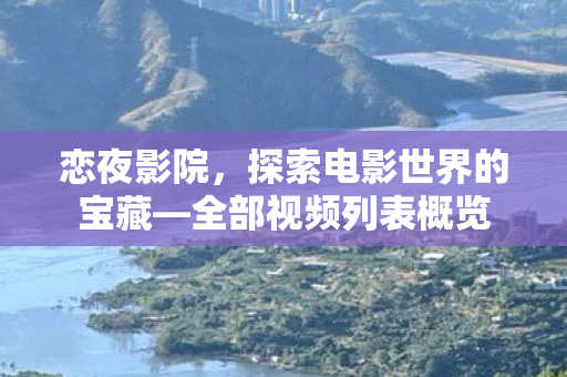 恋夜影院,探索电影世界的宝藏—全部视频列表概览 恋夜影院,探索电影世界的宝藏—全部视频列表概览