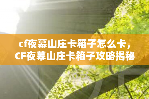 cf夜幕山庄卡箱子怎么卡,CF夜幕山庄卡箱子攻略揭秘 cf夜幕山庄卡箱子怎么卡,CF夜幕山庄卡箱子攻略揭秘