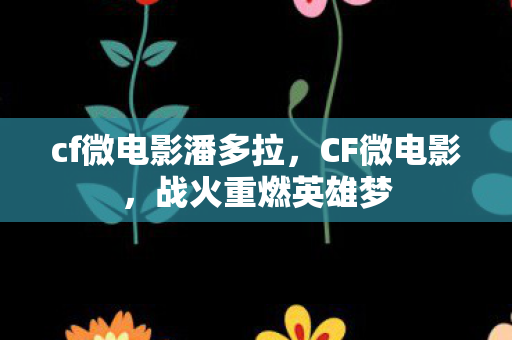 cf微电影潘多拉,CF微电影,战火重燃英雄梦 cf微电影潘多拉,CF微电影,战火重燃英雄梦