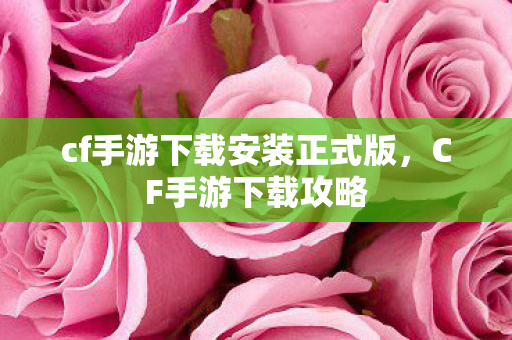 cf手游下载安装正式版,CF手游下载攻略 cf手游下载安装正式版,CF手游下载攻略