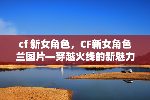 cf 新女角色,CF新女角色兰图片—穿越火线的新魅力 cf 新女角色,CF新女角色兰图片—穿越火线的新魅力