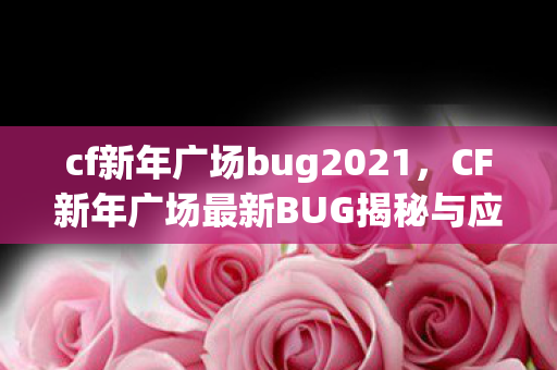 cf新年广场bug2021,CF新年广场最新BUG揭秘与应对攻略 cf新年广场bug2021,CF新年广场最新BUG揭秘与应对攻略