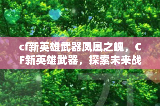 cf新英雄武器凤凰之魄,CF新英雄武器,探索未来战场的新利器 cf新英雄武器凤凰之魄,CF新英雄武器,探索未来战场的新利器