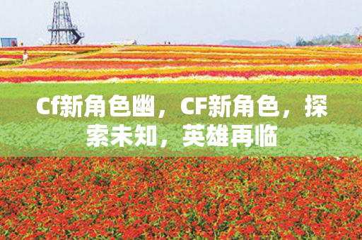 Cf新角色幽,CF新角色,探索未知,英雄再临 Cf新角色幽,CF新角色,探索未知,英雄再临