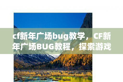 cf新年广场bug教学,CF新年广场BUG教程,探索游戏中的隐藏秘密 cf新年广场bug教学,CF新年广场BUG教程,探索游戏中的隐藏秘密