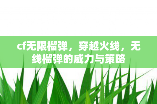 cf无限榴弹,穿越火线,无线榴弹的威力与策略 cf无限榴弹,穿越火线,无线榴弹的威力与策略