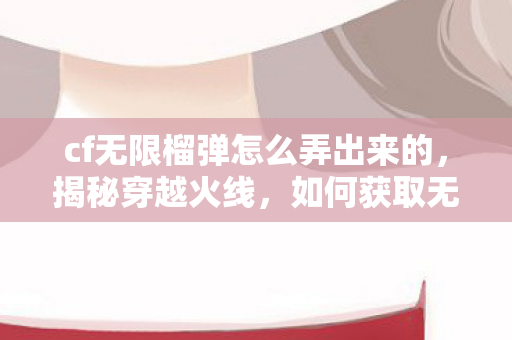 cf无限榴弹怎么弄出来的,揭秘穿越火线,如何获取无限榴弹 cf无限榴弹怎么弄出来的,揭秘穿越火线,如何获取无限榴弹