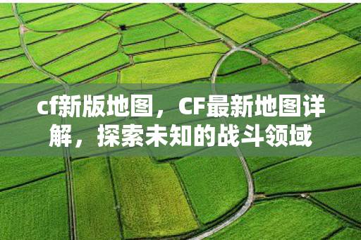 cf新版地图,CF最新地图详解,探索未知的战斗领域 cf新版地图,CF最新地图详解,探索未知的战斗领域