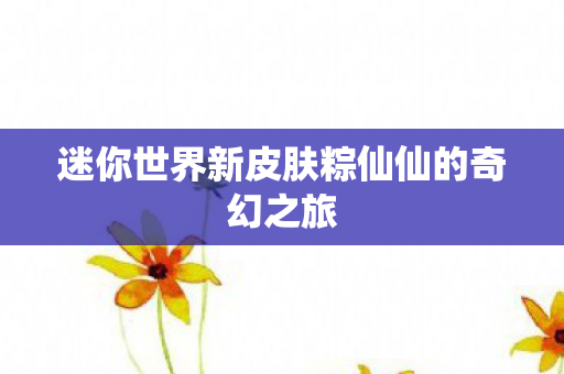 迷你世界新皮肤粽仙仙的奇幻之旅 迷你世界新皮肤粽仙仙的奇幻之旅