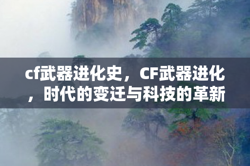 cf武器进化史，CF武器进化，时代的变迁与科技的革新